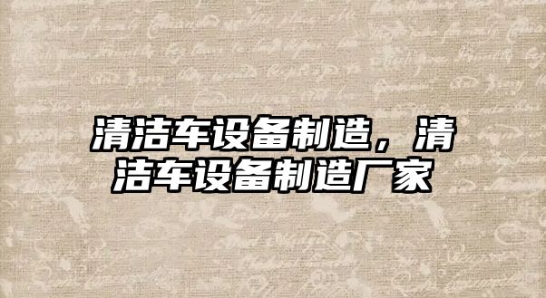 清潔車(chē)設備制造，清潔車(chē)設備制造廠(chǎng)家