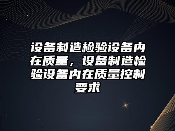 設備制造檢驗設備內在質(zhì)量，設備制造檢驗設備內在質(zhì)量控制要求