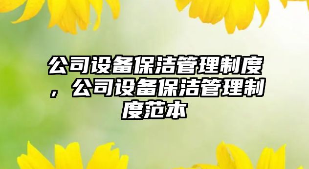 公司設備保潔管理制度，公司設備保潔管理制度范本