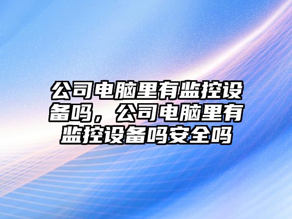 公司電腦里有監控設備嗎，公司電腦里有監控設備嗎安全嗎
