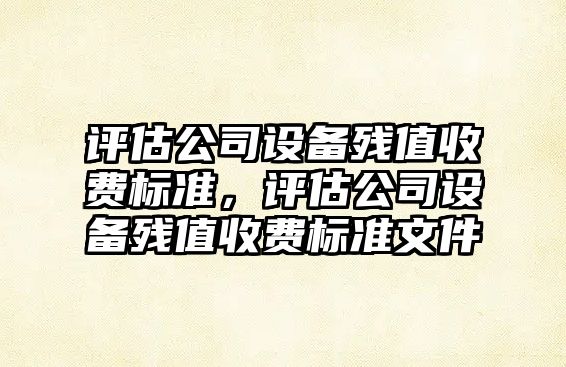評估公司設備殘值收費標準，評估公司設備殘值收費標準文件