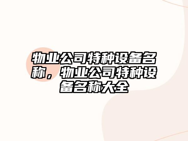 物業(yè)公司特種設備名稱(chēng)，物業(yè)公司特種設備名稱(chēng)大全