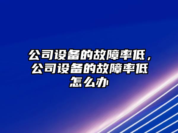 公司設備的故障率低，公司設備的故障率低怎么辦