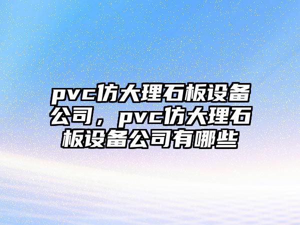pvc仿大理石板設備公司，pvc仿大理石板設備公司有哪些
