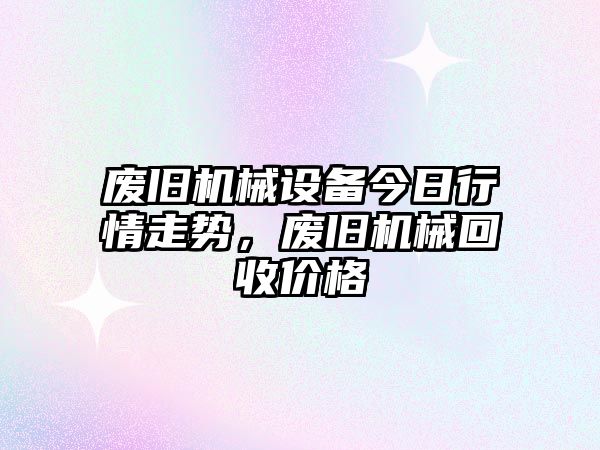 廢舊機械設備今日行情走勢，廢舊機械回收價(jià)格