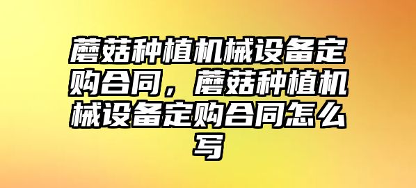 蘑菇種植機械設備定購合同，蘑菇種植機械設備定購合同怎么寫(xiě)
