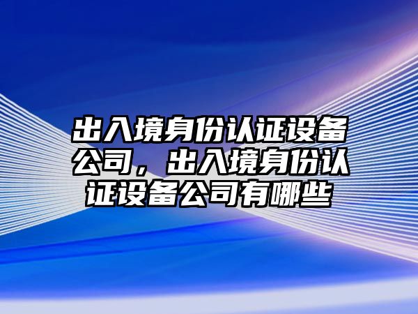 出入境身份認證設備公司，出入境身份認證設備公司有哪些