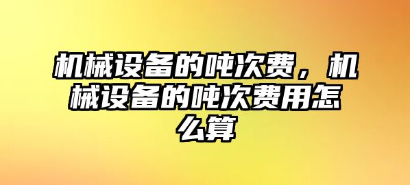 機械設備的噸次費，機械設備的噸次費用怎么算