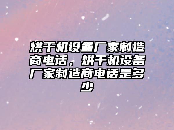 烘干機設備廠(chǎng)家制造商電話(huà)，烘干機設備廠(chǎng)家制造商電話(huà)是多少