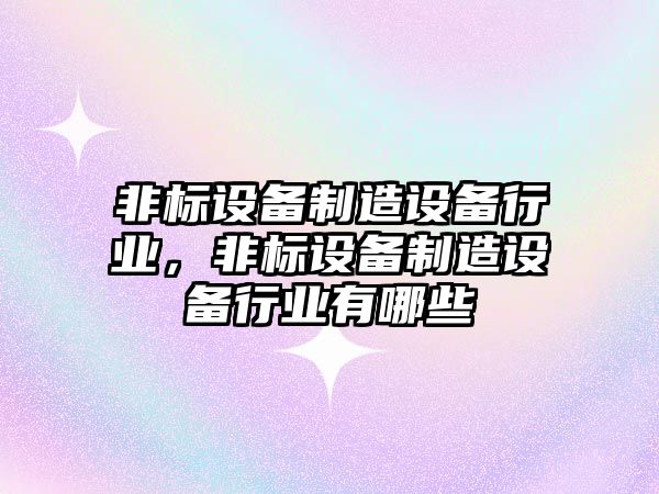 非標設備制造設備行業(yè)，非標設備制造設備行業(yè)有哪些