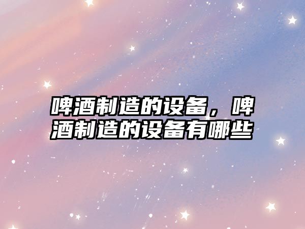 啤酒制造的設備，啤酒制造的設備有哪些