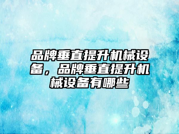品牌垂直提升機械設備，品牌垂直提升機械設備有哪些