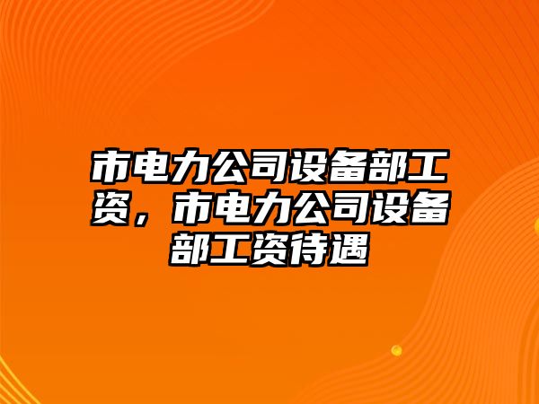 市電力公司設備部工資，市電力公司設備部工資待遇