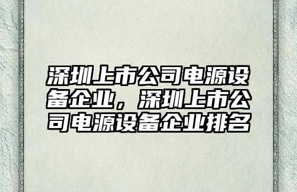 深圳上市公司電源設備企業(yè)，深圳上市公司電源設備企業(yè)排名