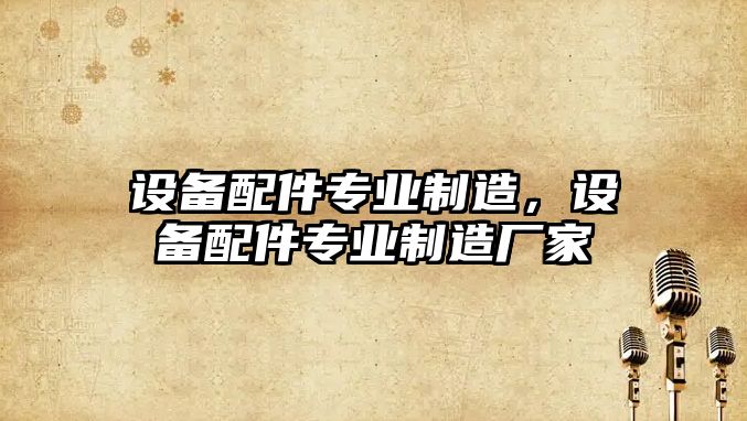 設備配件專(zhuān)業(yè)制造，設備配件專(zhuān)業(yè)制造廠(chǎng)家
