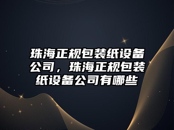 珠海正規包裝紙設備公司，珠海正規包裝紙設備公司有哪些