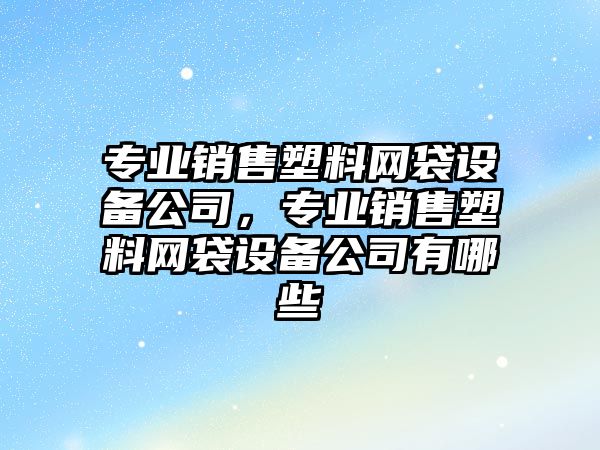 專(zhuān)業(yè)銷(xiāo)售塑料網(wǎng)袋設備公司，專(zhuān)業(yè)銷(xiāo)售塑料網(wǎng)袋設備公司有哪些