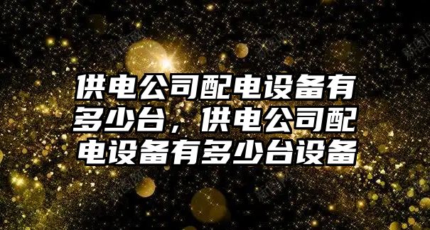 供電公司配電設備有多少臺，供電公司配電設備有多少臺設備