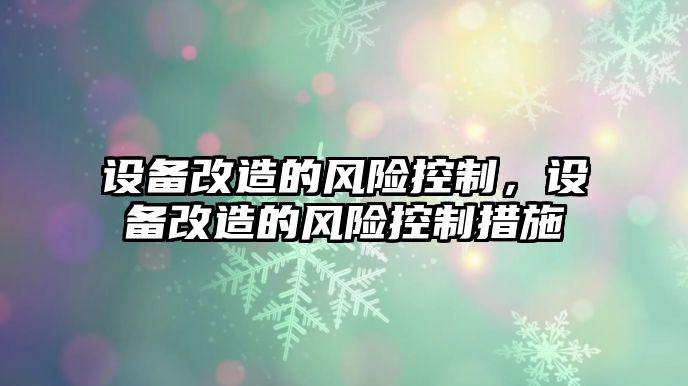 設備改造的風(fēng)險控制，設備改造的風(fēng)險控制措施