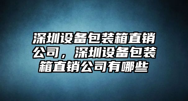 深圳設備包裝箱直銷(xiāo)公司，深圳設備包裝箱直銷(xiāo)公司有哪些