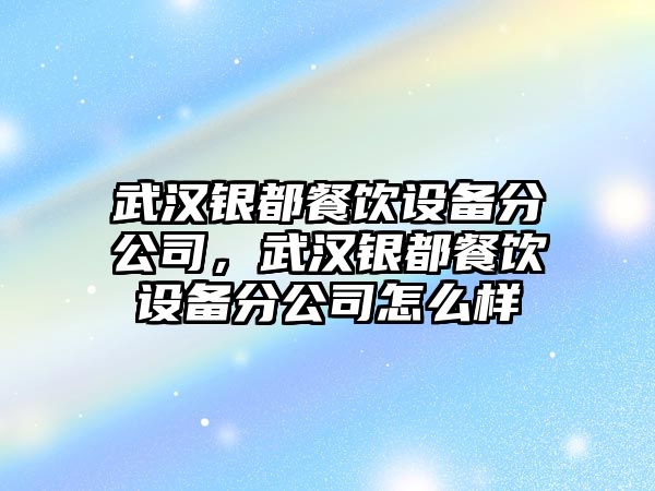 武漢銀都餐飲設備分公司，武漢銀都餐飲設備分公司怎么樣