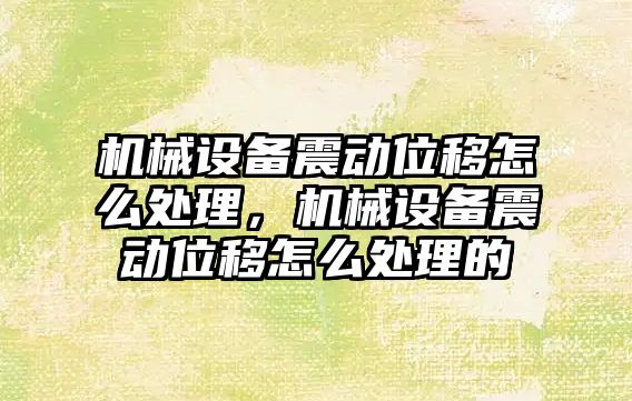 機械設備震動(dòng)位移怎么處理，機械設備震動(dòng)位移怎么處理的