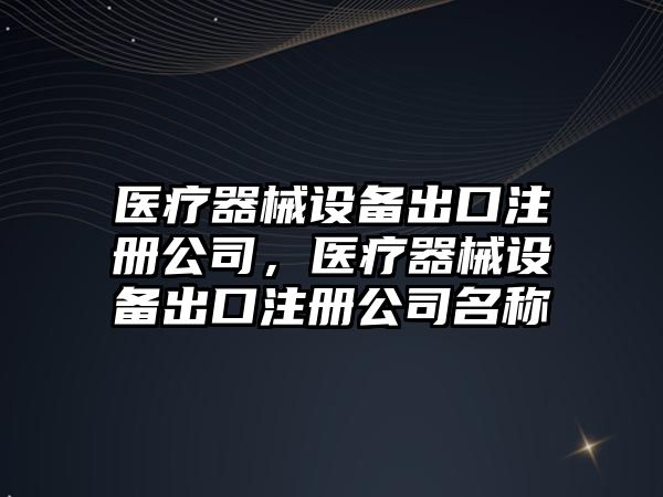 醫療器械設備出口注冊公司，醫療器械設備出口注冊公司名稱(chēng)