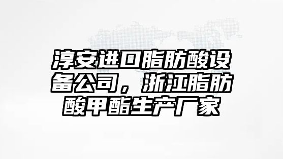 淳安進(jìn)口脂肪酸設備公司，浙江脂肪酸甲酯生產(chǎn)廠(chǎng)家
