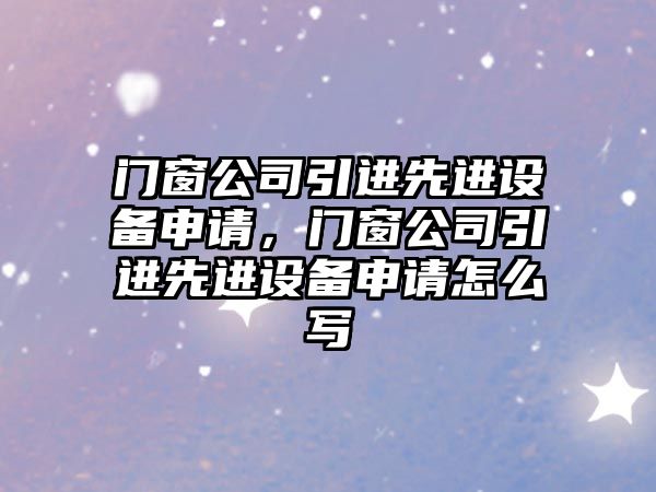 門(mén)窗公司引進(jìn)先進(jìn)設備申請，門(mén)窗公司引進(jìn)先進(jìn)設備申請怎么寫(xiě)