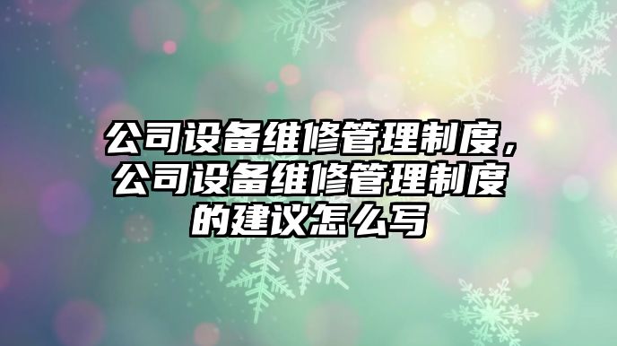 公司設備維修管理制度，公司設備維修管理制度的建議怎么寫(xiě)