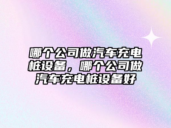哪個(gè)公司做汽車(chē)充電樁設備，哪個(gè)公司做汽車(chē)充電樁設備好