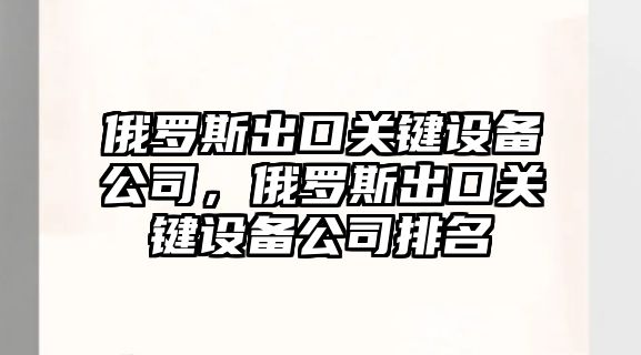 俄羅斯出口關(guān)鍵設備公司，俄羅斯出口關(guān)鍵設備公司排名