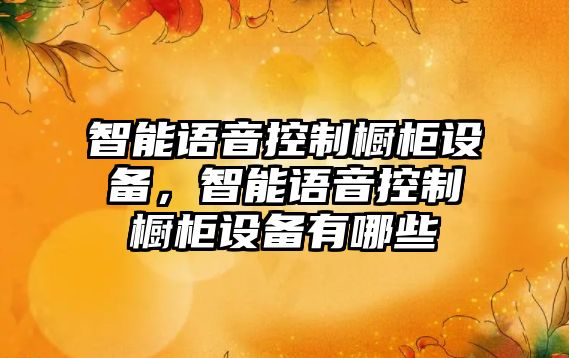 智能語(yǔ)音控制櫥柜設備，智能語(yǔ)音控制櫥柜設備有哪些