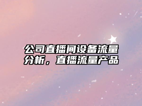 公司直播間設備流量分析，直播流量產(chǎn)品