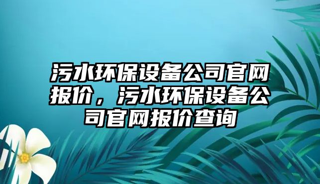 污水環(huán)保設備公司官網(wǎng)報價(jià)，污水環(huán)保設備公司官網(wǎng)報價(jià)查詢(xún)