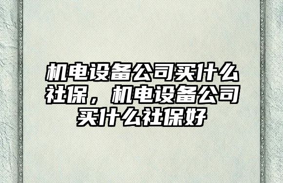 機電設備公司買(mǎi)什么社保，機電設備公司買(mǎi)什么社保好