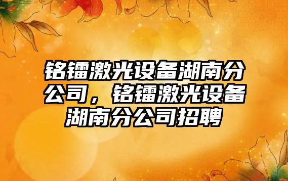 銘鐳激光設備湖南分公司，銘鐳激光設備湖南分公司招聘