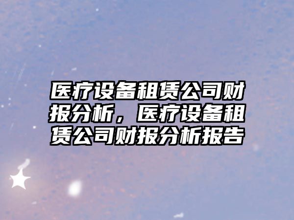醫療設備租賃公司財報分析，醫療設備租賃公司財報分析報告