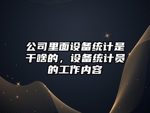 公司里面設備統計是干啥的，設備統計員的工作內容