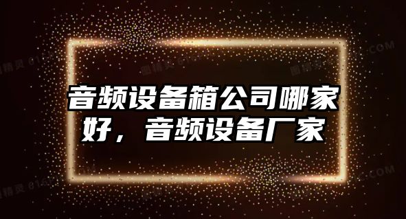 音頻設備箱公司哪家好，音頻設備廠(chǎng)家
