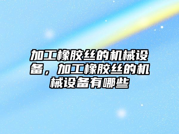 加工橡膠絲的機械設備，加工橡膠絲的機械設備有哪些