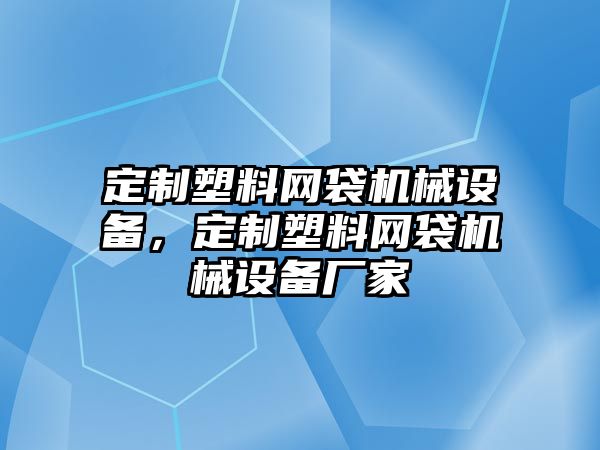 定制塑料網(wǎng)袋機械設備，定制塑料網(wǎng)袋機械設備廠(chǎng)家