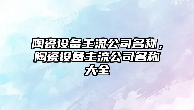 陶瓷設備主流公司名稱(chēng)，陶瓷設備主流公司名稱(chēng)大全