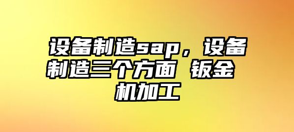 設備制造sap，設備制造三個(gè)方面 鈑金 機加工