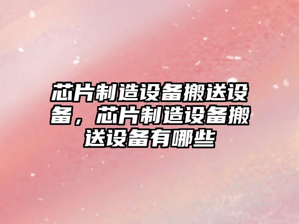 芯片制造設備搬送設備，芯片制造設備搬送設備有哪些