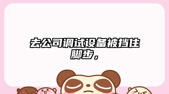 去公司調試設備被擋住腳步，
