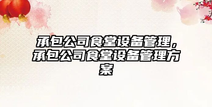 承包公司食堂設備管理，承包公司食堂設備管理方案