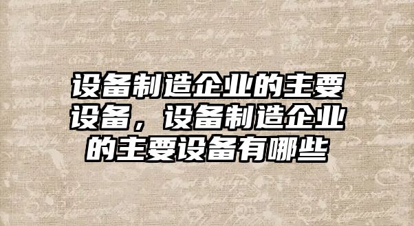 設備制造企業(yè)的主要設備，設備制造企業(yè)的主要設備有哪些