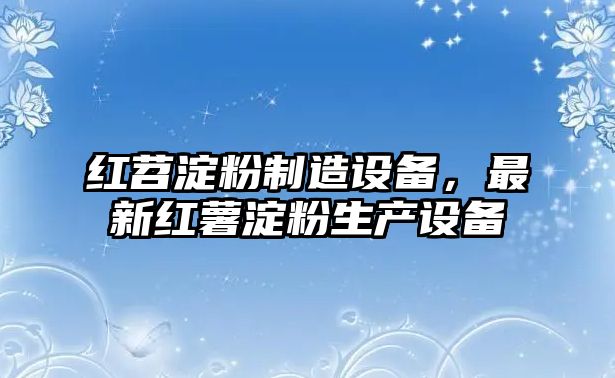 紅苕淀粉制造設備，最新紅薯淀粉生產(chǎn)設備