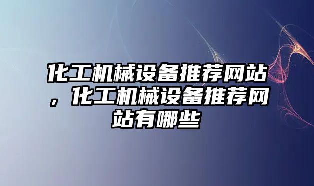 化工機械設備推薦網(wǎng)站，化工機械設備推薦網(wǎng)站有哪些